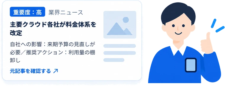 重要度：高 業界ニュース「主要クラウド各社が料金体系を改定」自社への影響と推奨アクション、元記事へのリンク付き
